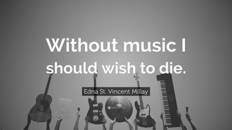 Edna St. Vincent Millay Quote: “Without music I should wish to die.”