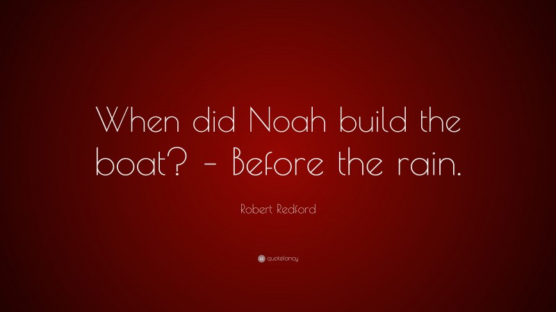 Robert Redford Quote: “When did Noah build the boat? – Before the rain.”