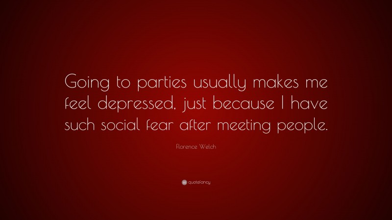 Florence Welch Quote: “Going to parties usually makes me feel depressed, just because I have such social fear after meeting people.”