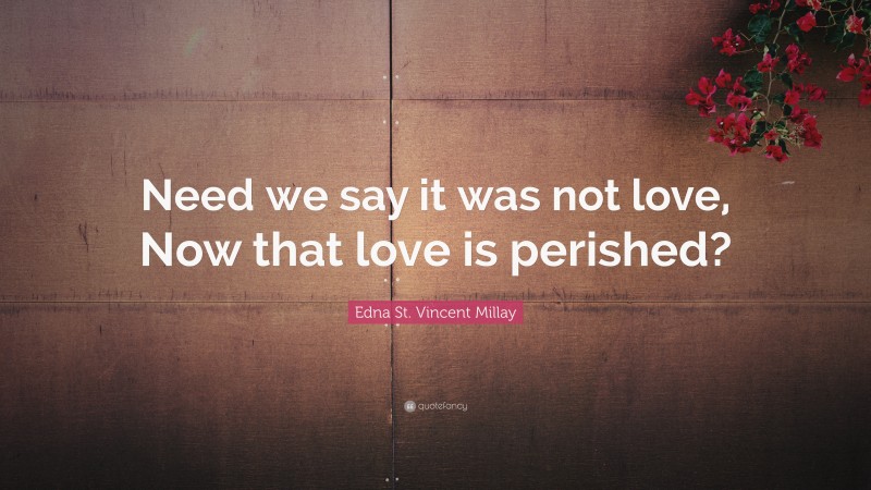 Edna St. Vincent Millay Quote: “Need we say it was not love, Now that love is perished?”