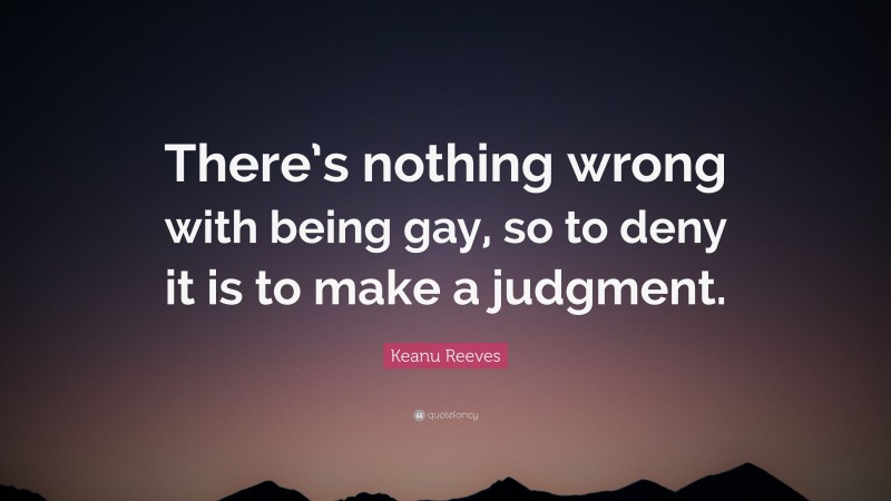 Keanu Reeves Quote: “There’s nothing wrong with being gay, so to deny it is to make a judgment.”