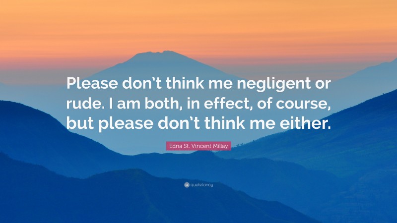 Edna St. Vincent Millay Quote: “Please don’t think me negligent or rude. I am both, in effect, of course, but please don’t think me either.”