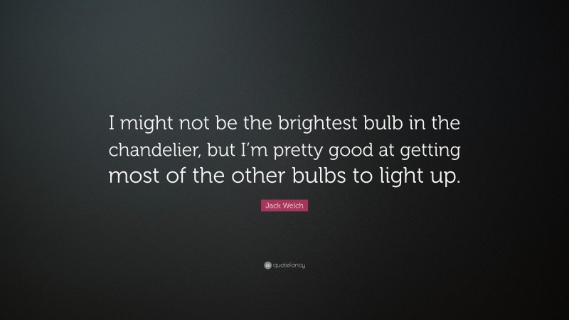 Jack Welch Quote: “I might not be the brightest bulb in the chandelier, but I’m pretty good at getting most of the other bulbs to light up.”
