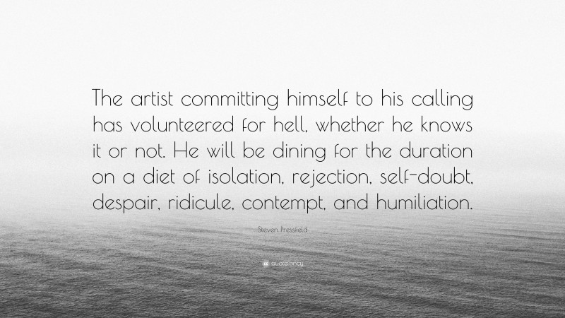 Steven Pressfield Quote: “The artist committing himself to his calling has volunteered for hell, whether he knows it or not. He will be dining for the duration on a diet of isolation, rejection, self-doubt, despair, ridicule, contempt, and humiliation.”