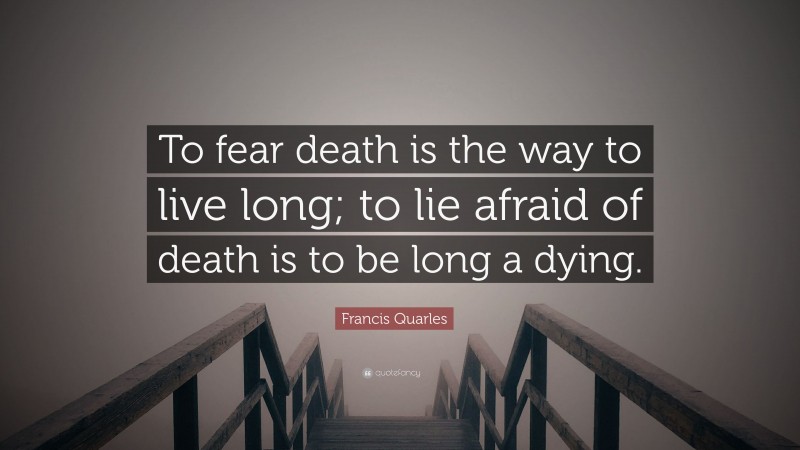 Francis Quarles Quote: “To fear death is the way to live long; to lie afraid of death is to be long a dying.”