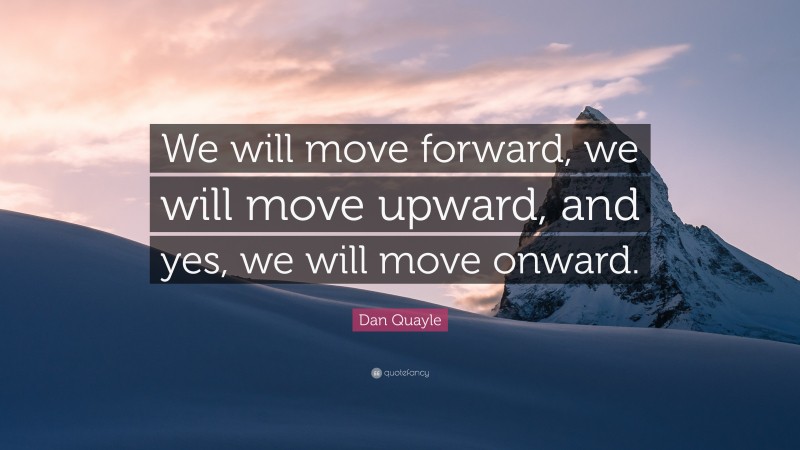 Dan Quayle Quote: “We will move forward, we will move upward, and yes, we will move onward.”