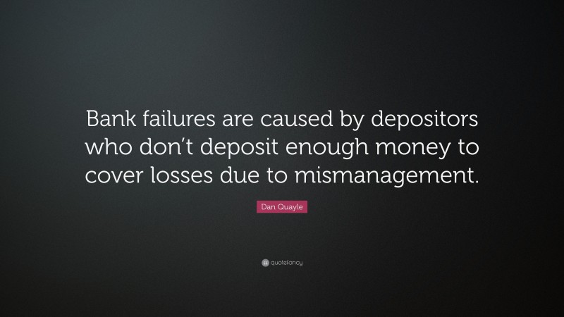 Dan Quayle Quote: “Bank failures are caused by depositors who don’t deposit enough money to cover losses due to mismanagement.”