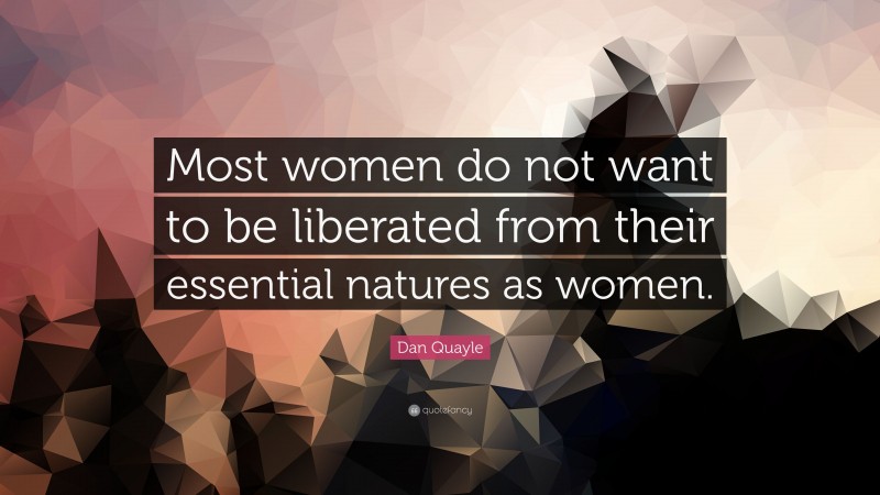 Dan Quayle Quote: “Most women do not want to be liberated from their essential natures as women.”