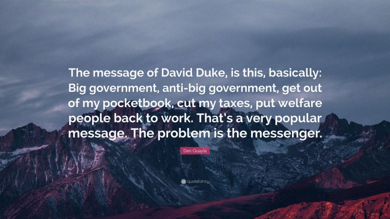 Dan Quayle Quote: “The message of David Duke, is this, basically: Big government, anti-big government, get out of my pocketbook, cut my taxes, put welfare people back to work. That’s a very popular message. The problem is the messenger.”