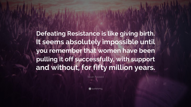 Steven Pressfield Quote: “Defeating Resistance is like giving birth. It seems absolutely impossible until you remember that women have been pulling it off successfully, with support and without, for fifty million years.”