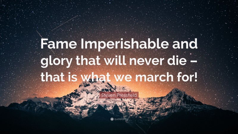 Steven Pressfield Quote: “Fame Imperishable and glory that will never die – that is what we march for!”