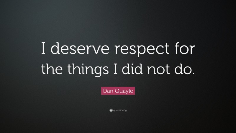 Dan Quayle Quote: “I deserve respect for the things I did not do.”
