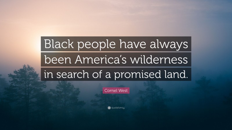 Cornel West Quote: “Black people have always been America’s wilderness in search of a promised land.”