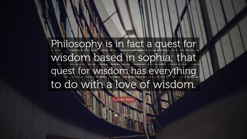 Cornel West Quote: “Philosophy is in fact a quest for wisdom based in sophia; that quest for wisdom has everything to do with a love of wisdom.”