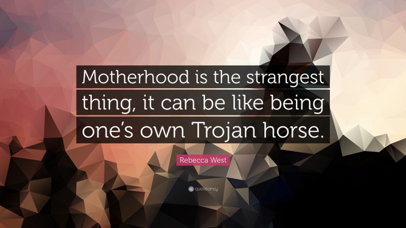 Rebecca West Quote: “Motherhood is the strangest thing, it can be like being one’s own Trojan horse.”
