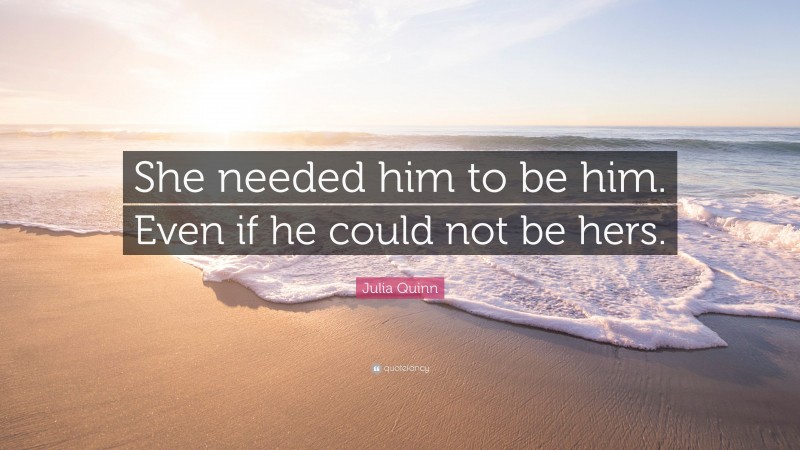 Julia Quinn Quote: “She needed him to be him. Even if he could not be hers.”