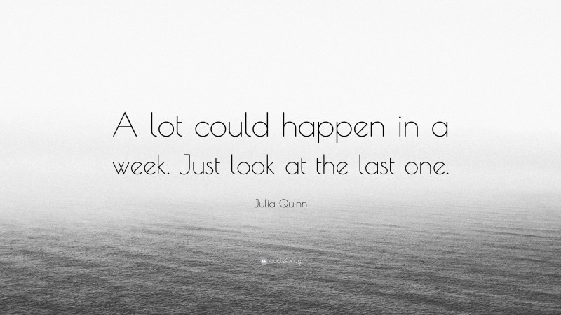 Julia Quinn Quote: “A lot could happen in a week. Just look at the last one.”