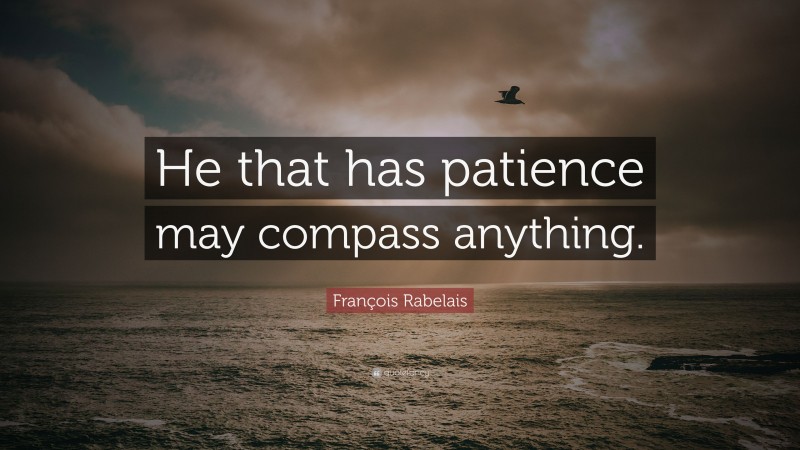François Rabelais Quote: “He that has patience may compass anything.”