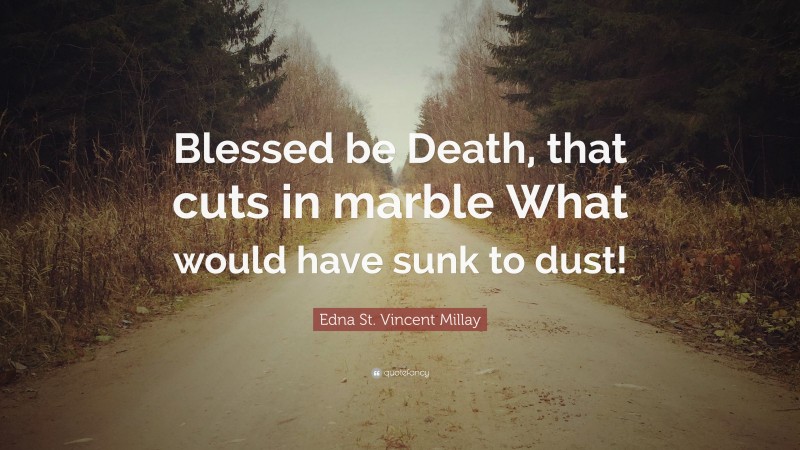 Edna St. Vincent Millay Quote: “Blessed be Death, that cuts in marble What would have sunk to dust!”