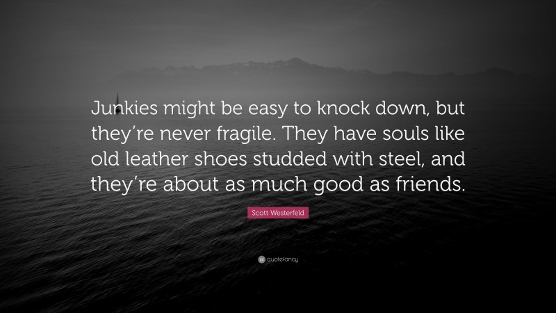 Scott Westerfeld Quote: “Junkies might be easy to knock down, but they’re never fragile. They have souls like old leather shoes studded with steel, and they’re about as much good as friends.”
