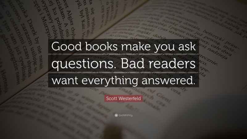 Scott Westerfeld Quote: “Good books make you ask questions. Bad readers want everything answered.”