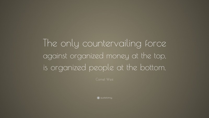 Cornel West Quote: “The only countervailing force against organized money at the top, is organized people at the bottom.”