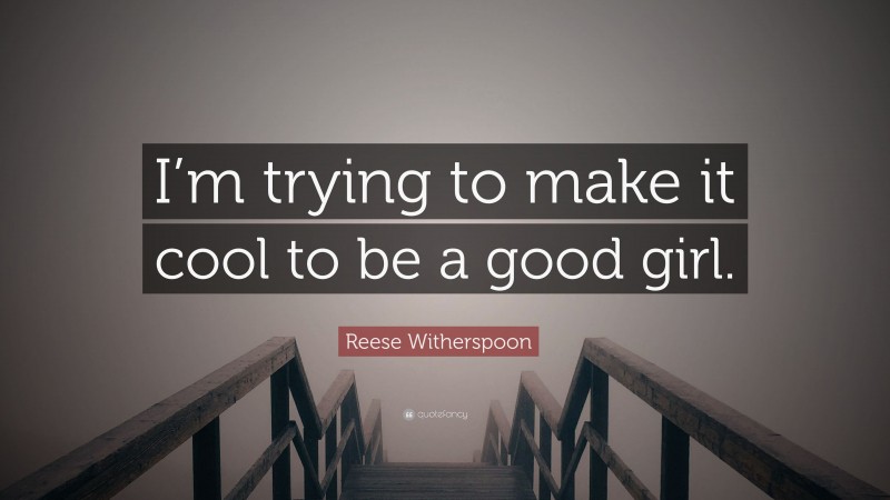 Reese Witherspoon Quote: “I’m trying to make it cool to be a good girl.”