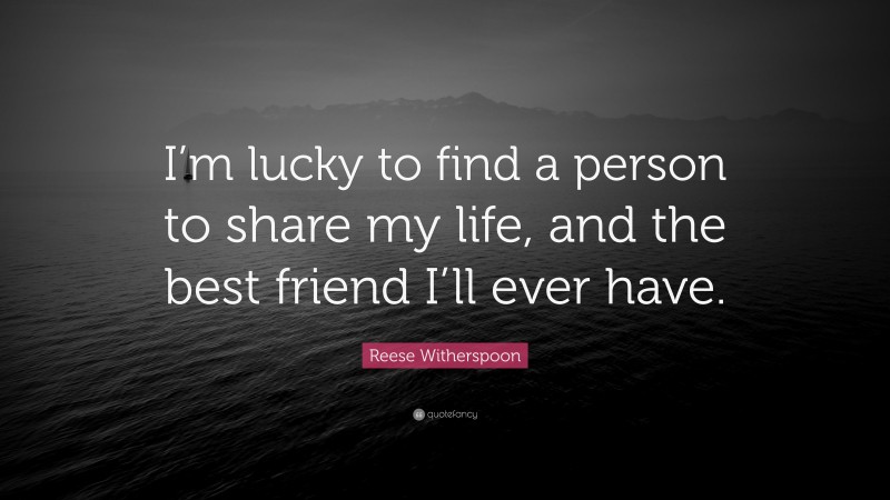 Reese Witherspoon Quote: “I’m lucky to find a person to share my life, and the best friend I’ll ever have.”