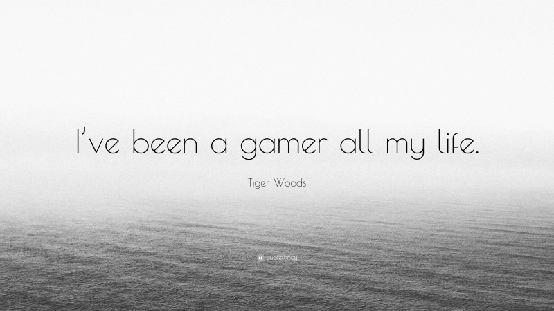 Tiger Woods Quote: “I’ve been a gamer all my life.”