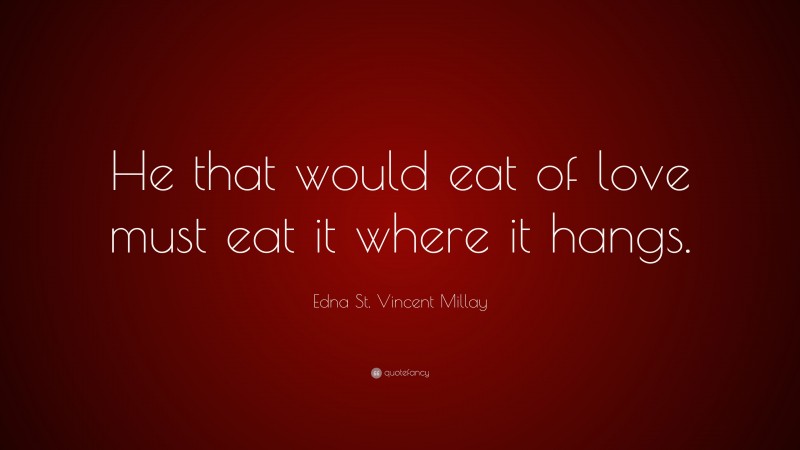 Edna St. Vincent Millay Quote: “He that would eat of love must eat it where it hangs.”