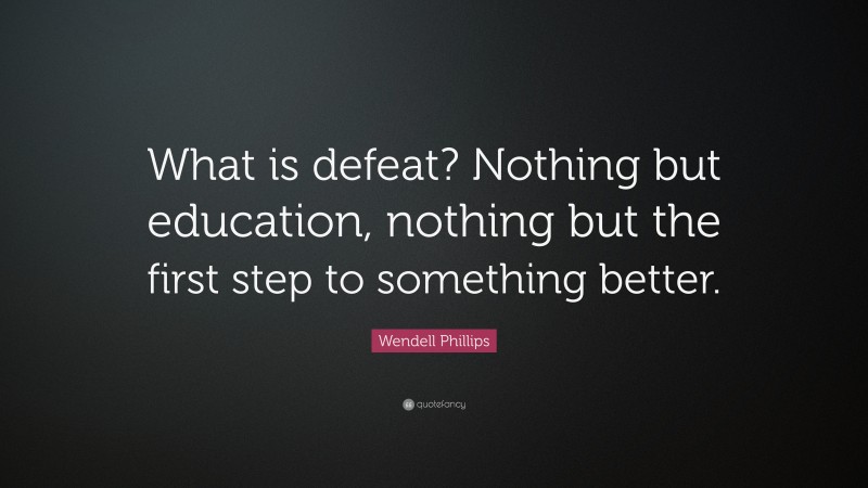Wendell Phillips Quote: “What is defeat? Nothing but education, nothing but the first step to something better.”