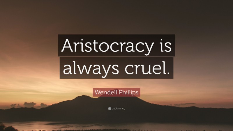 Wendell Phillips Quote: “Aristocracy is always cruel.”