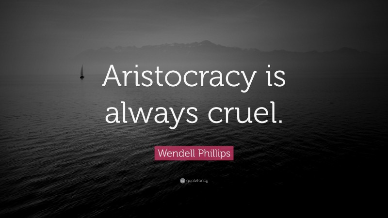 Wendell Phillips Quote: “Aristocracy is always cruel.”