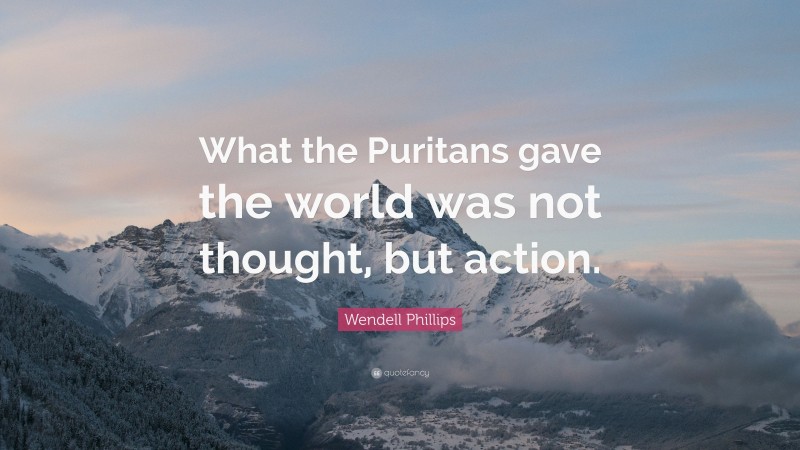 Wendell Phillips Quote: “What the Puritans gave the world was not thought, but action.”