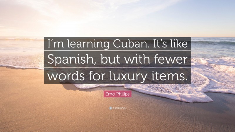 Emo Philips Quote: “I’m learning Cuban. It’s like Spanish, but with fewer words for luxury items.”