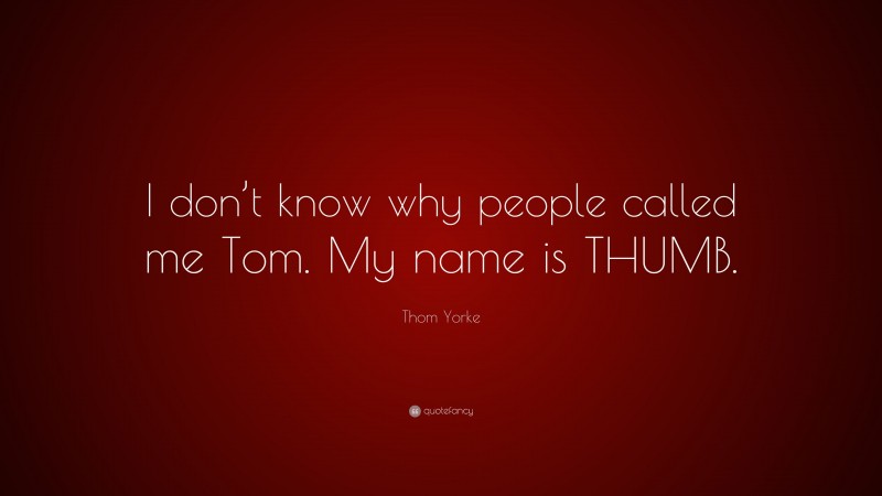 Thom Yorke Quote: “I don’t know why people called me Tom. My name is THUMB.”