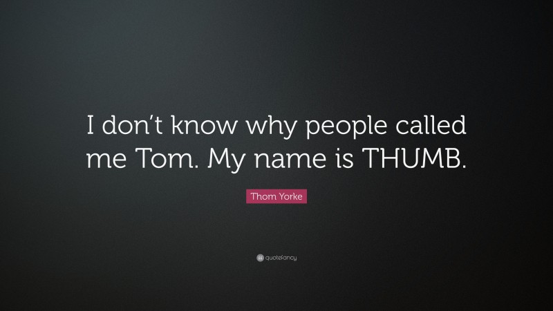 Thom Yorke Quote: “I don’t know why people called me Tom. My name is THUMB.”
