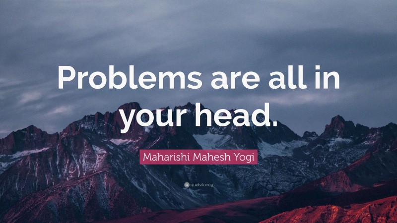 Maharishi Mahesh Yogi Quote: “Problems are all in your head.”