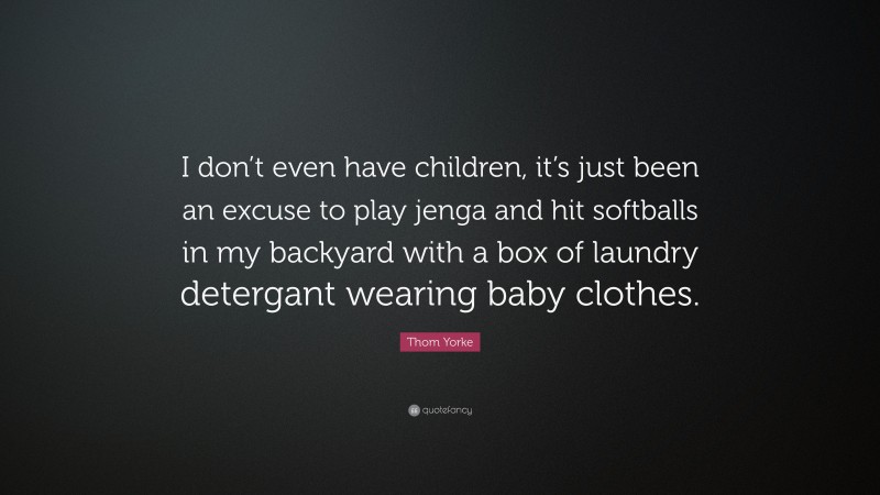 Thom Yorke Quote: “I don’t even have children, it’s just been an excuse to play jenga and hit softballs in my backyard with a box of laundry detergant wearing baby clothes.”