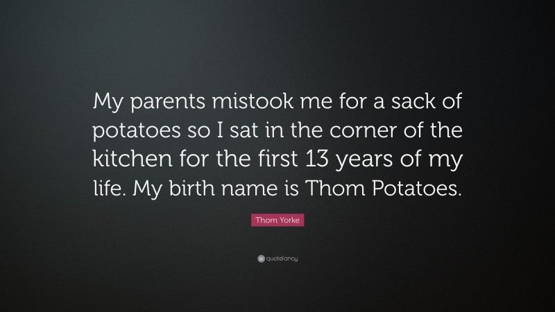 Thom Yorke Quote: “My parents mistook me for a sack of potatoes so I sat in the corner of the kitchen for the first 13 years of my life. My birth name is Thom Potatoes.”
