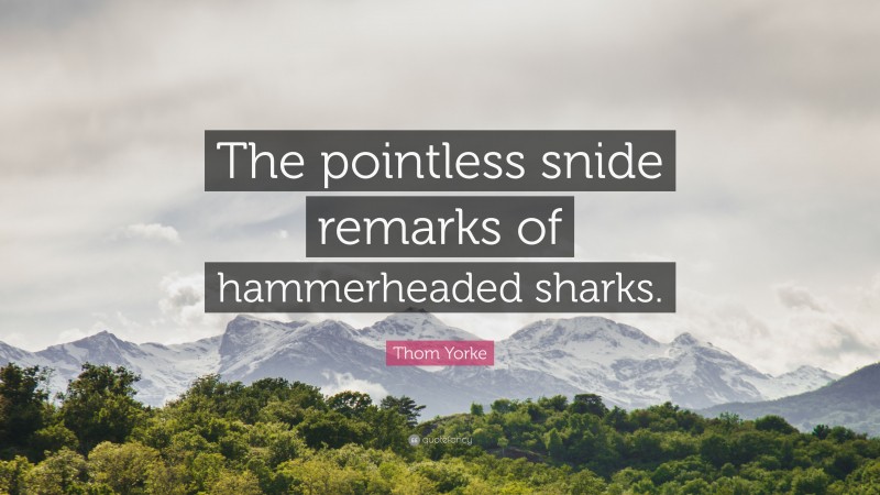 Thom Yorke Quote: “The pointless snide remarks of hammerheaded sharks.”