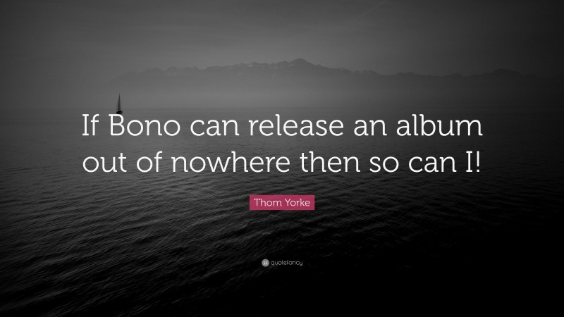 Thom Yorke Quote: “If Bono can release an album out of nowhere then so can I!”