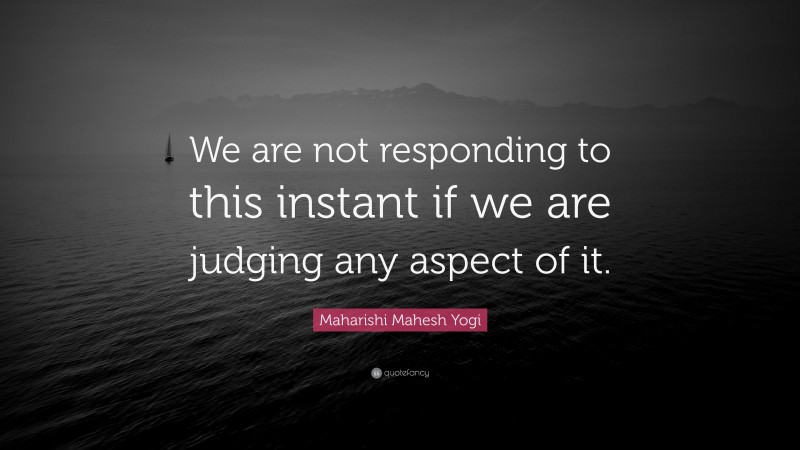 Maharishi Mahesh Yogi Quote: “We are not responding to this instant if we are judging any aspect of it.”
