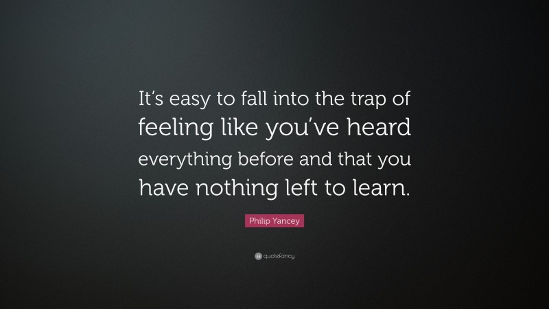 Philip Yancey Quote: “It’s easy to fall into the trap of feeling like you’ve heard everything before and that you have nothing left to learn.”