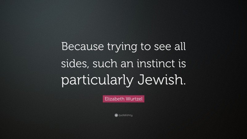 Elizabeth Wurtzel Quote: “Because trying to see all sides, such an instinct is particularly Jewish.”