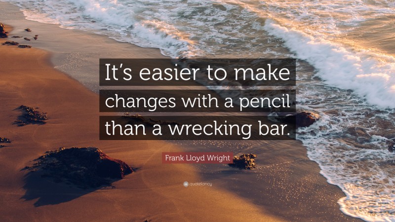 Frank Lloyd Wright Quote: “It’s easier to make changes with a pencil than a wrecking bar.”