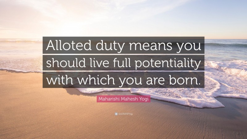 Maharishi Mahesh Yogi Quote: “Alloted duty means you should live full potentiality with which you are born.”