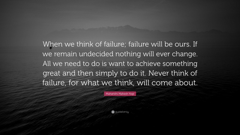 Maharishi Mahesh Yogi Quote: “When we think of failure; failure will be ours. If we remain undecided nothing will ever change. All we need to do is want to achieve something great and then simply to do it. Never think of failure, for what we think, will come about.”