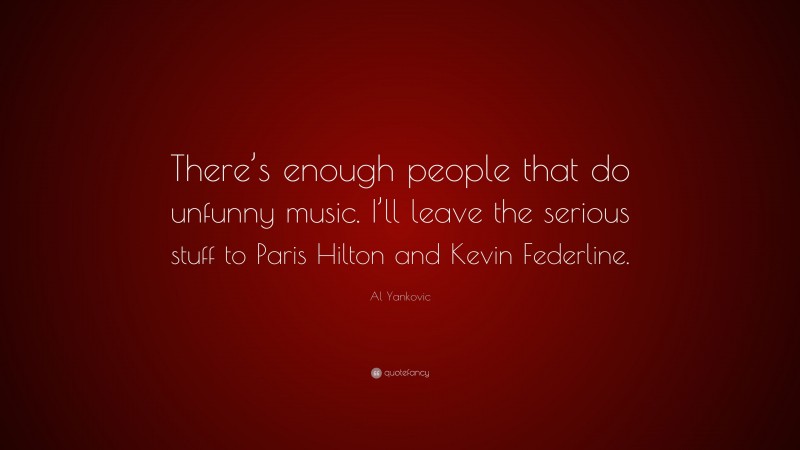Al Yankovic Quote: “There’s enough people that do unfunny music. I’ll leave the serious stuff to Paris Hilton and Kevin Federline.”
