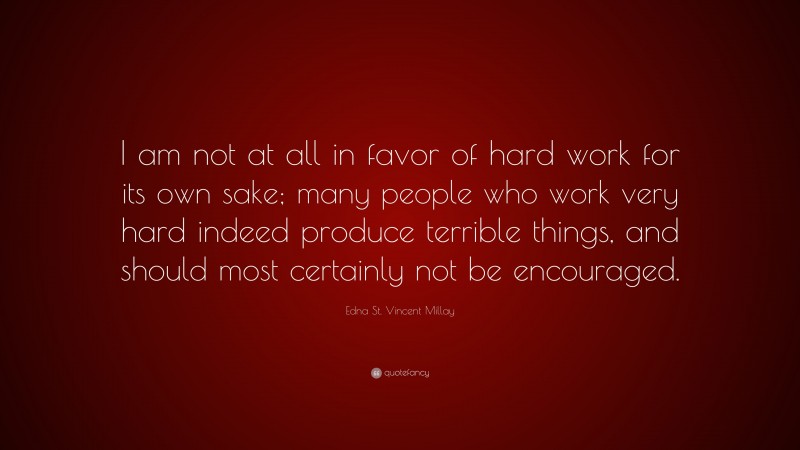Edna St. Vincent Millay Quote: “I am not at all in favor of hard work for its own sake; many people who work very hard indeed produce terrible things, and should most certainly not be encouraged.”